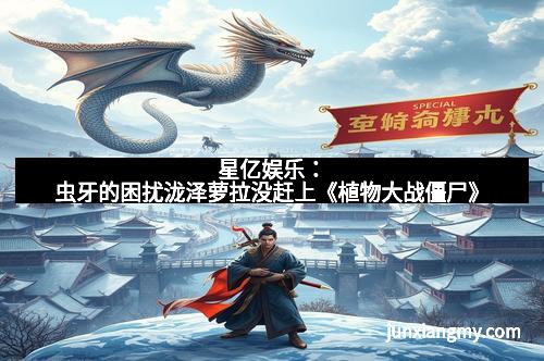 星亿娱乐：虫牙的困扰泷泽萝拉没赶上《植物大战僵尸》