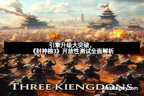 引擎升级大突破，《封神榜3》开放性测试全面解析